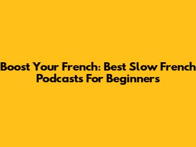 Boost Your French: Best Slow French Podcasts For Beginners