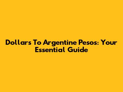Dollars To Argentine Pesos: Your Essential Guide