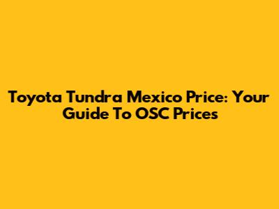 Toyota Tundra Mexico Price: Your Guide To OSC Prices
