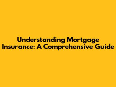 Understanding Mortgage Insurance: A Comprehensive Guide
